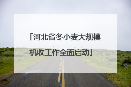 河北省冬小麦大规模机收工作全面启动